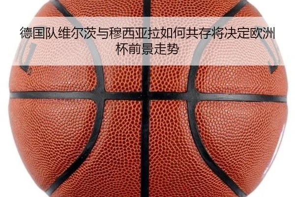 德国队维尔茨与穆西亚拉如何共存将决定欧洲杯前景走势