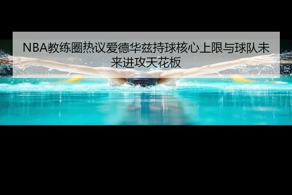 NBA教练圈热议爱德华兹持球核心上限与球队未来进攻天花板