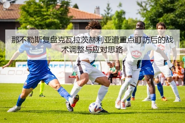 那不勒斯复盘克瓦拉茨赫利亚遭重点盯防后的战术调整与应对思路