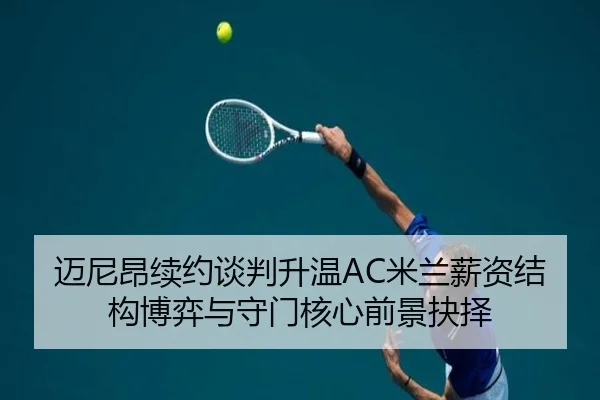 迈尼昂续约谈判升温AC米兰薪资结构博弈与守门核心前景抉择