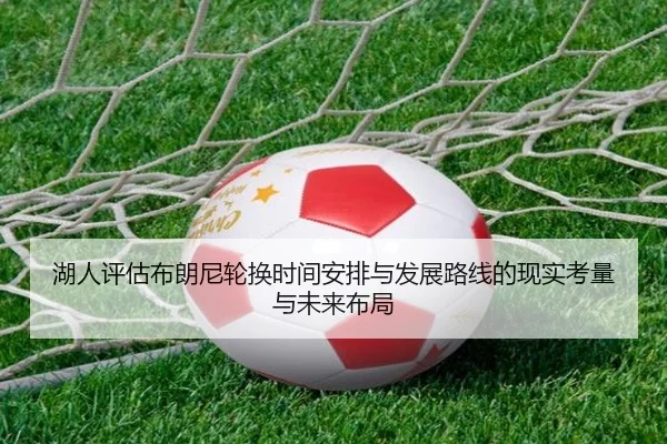 湖人评估布朗尼轮换时间安排与发展路线的现实考量与未来布局