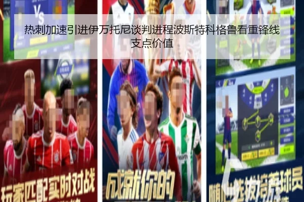 热刺加速引进伊万托尼谈判进程波斯特科格鲁看重锋线支点价值